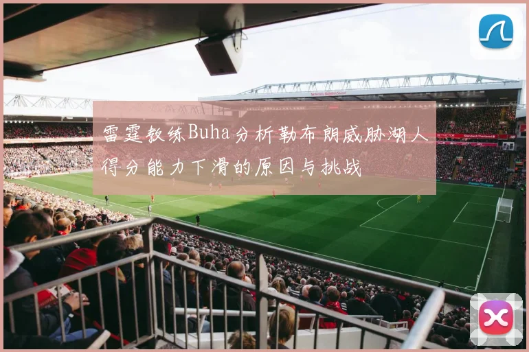 雷霆教练Buha分析勒布朗威胁湖人得分能力下滑的原因与挑战