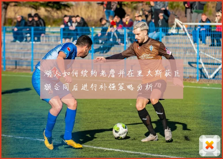 湖人如何续约老詹并在里夫斯获巨额合同后进行补强策略分析