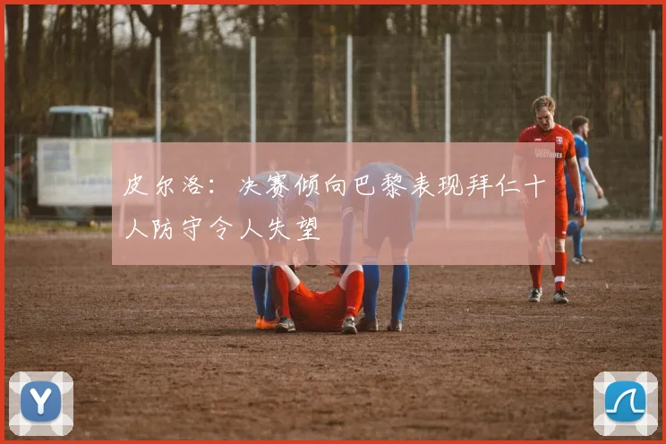 皮尔洛：决赛倾向巴黎表现拜仁十人防守令人失望