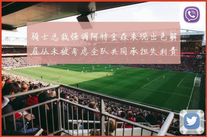 骑士总裁强调阿特金森表现出色解雇从未被考虑全队共同承担失利责任