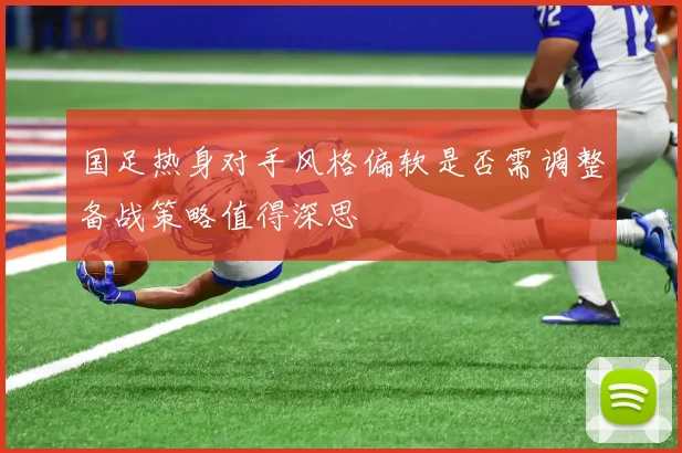 国足热身对手风格偏软是否需调整备战策略值得深思