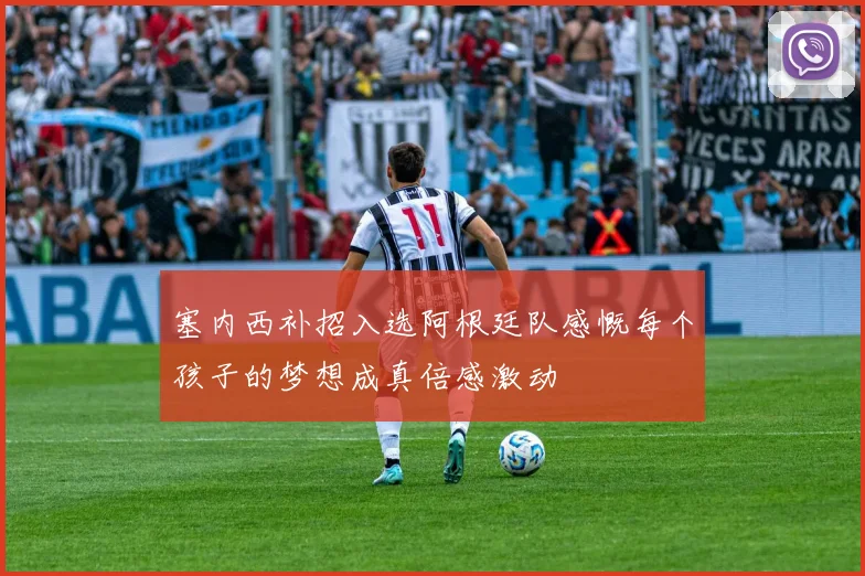 塞内西补招入选阿根廷队感慨每个孩子的梦想成真倍感激动