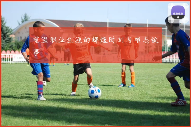 重温职业生涯的辉煌时刻与难忘故事