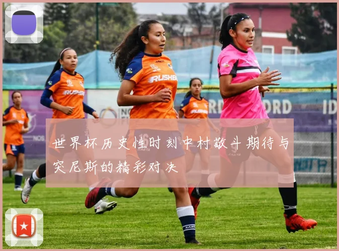 世界杯历史性时刻中村敬斗期待与突尼斯的精彩对决