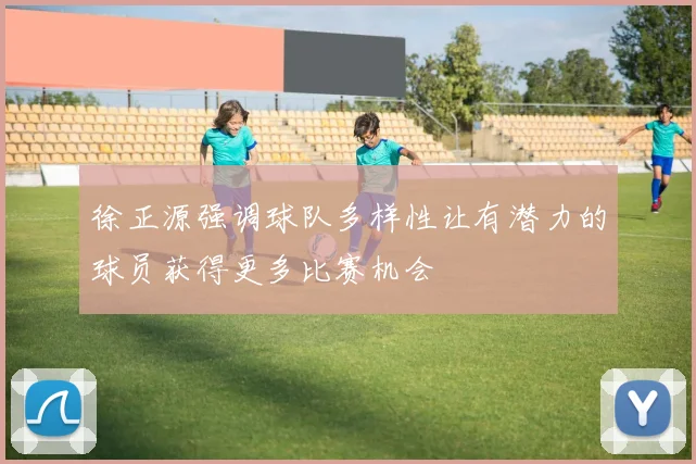 徐正源强调球队多样性让有潜力的球员获得更多比赛机会