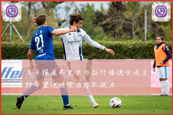 马卡报道弗里克与拉什福德会谈主帅希望他继续为球队效力