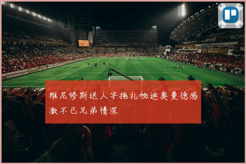 维尼修斯送人字拖礼物迪奥曼德感激不已兄弟情深