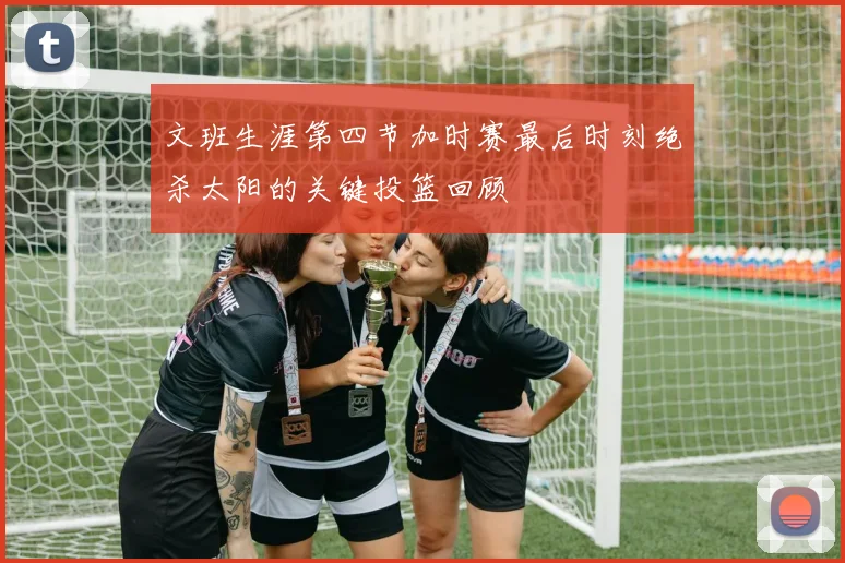 文班生涯第四节加时赛最后时刻绝杀太阳的关键投篮回顾
