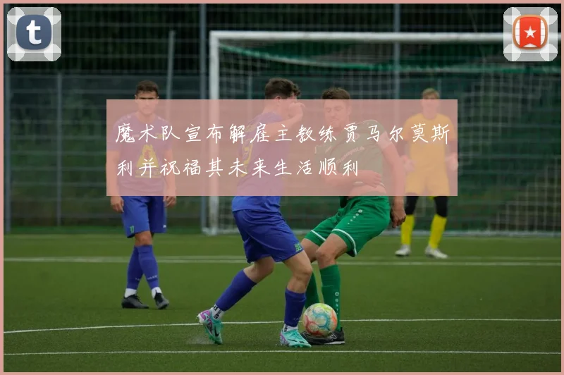 魔术队宣布解雇主教练贾马尔莫斯利并祝福其未来生活顺利