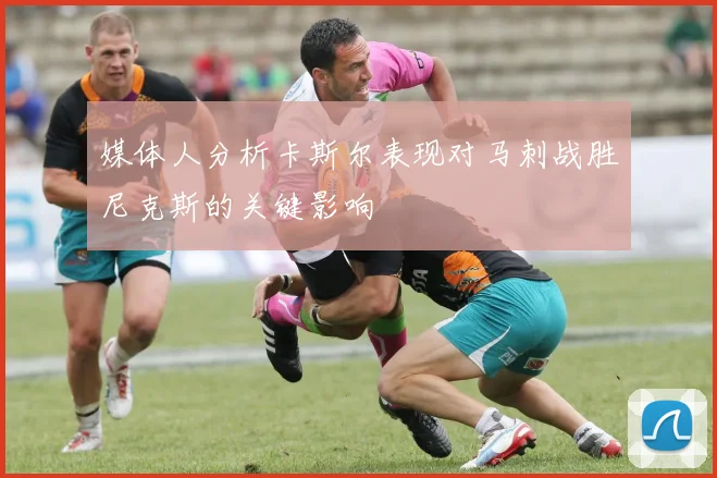 媒体人分析卡斯尔表现对马刺战胜尼克斯的关键影响
