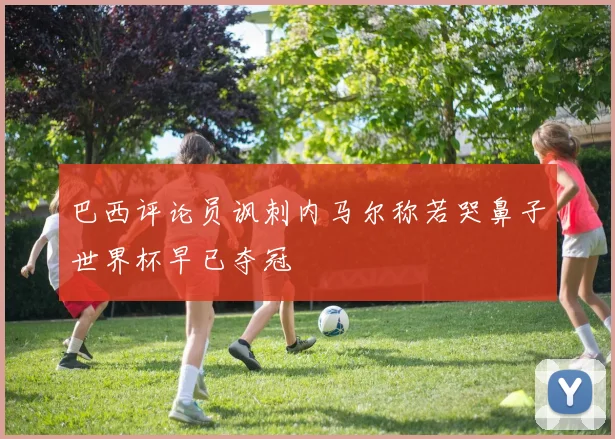 巴西评论员讽刺内马尔称若哭鼻子世界杯早已夺冠