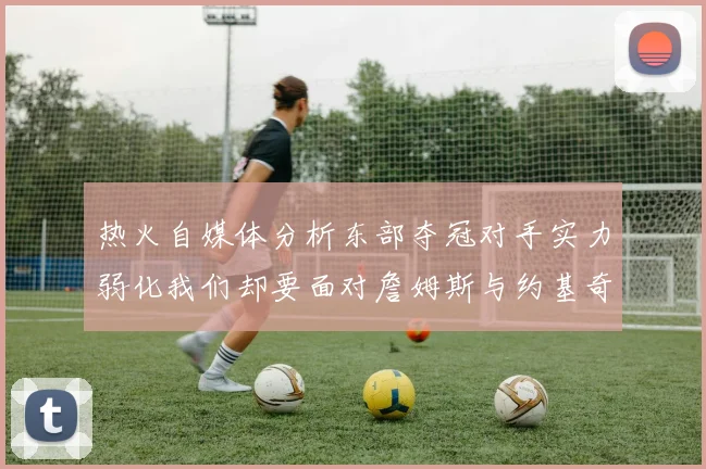 热火自媒体分析东部夺冠对手实力弱化我们却要面对詹姆斯与约基奇的挑战