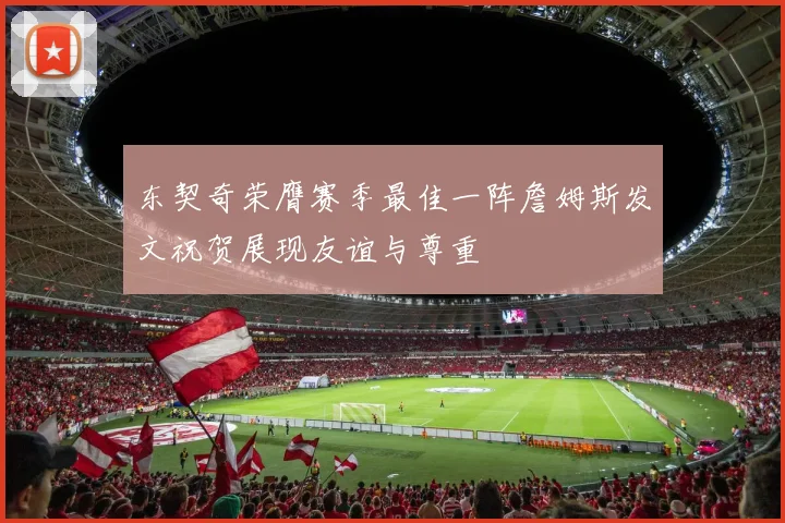 东契奇荣膺赛季最佳一阵詹姆斯发文祝贺展现友谊与尊重